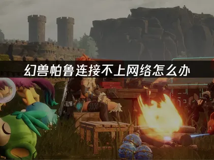 幻兽帕鲁连接不上网络？实用解决方案轻松搞定！