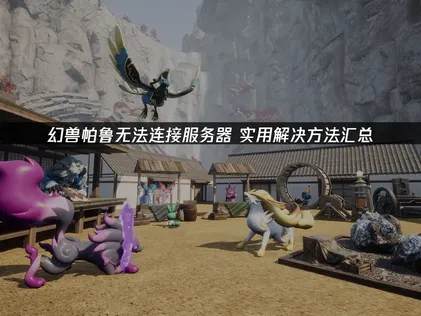 幻兽帕鲁无法连接服务器的原因与解决办法！
