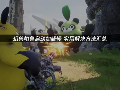 幻兽帕鲁启动加载慢？三大原因与高效解决全攻略！