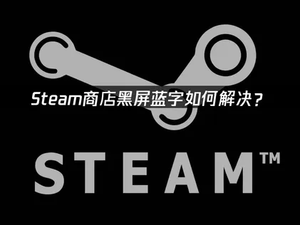 Steam商店黑屏蓝字加载异常？最新修复方法汇总！
