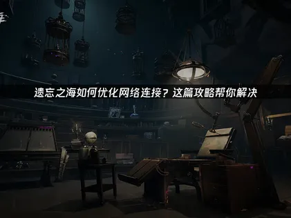 遗忘之海如何优化网络连接：UU加速器彻底解决网络问题！
