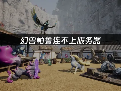 幻兽帕鲁连不上服务器原因及解决全攻略！