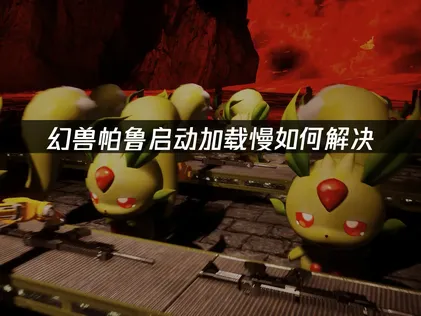 幻兽帕鲁启动加载慢？三种原因及实用解决方法汇总！