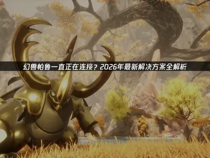 幻兽帕鲁一直正在连接问题深度修复指南！