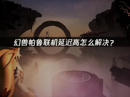 幻兽帕鲁联机延迟高？原因与解决方法攻略！