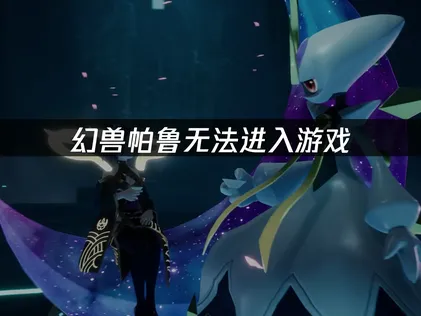 幻兽帕鲁无法进入游戏？完整解决攻略！