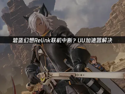 碧蓝幻想Relink和联机区联机中断？UU加速器免费试用保稳定！
