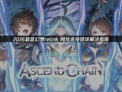 碧蓝幻想Relink网络连接错误怎么办？实用解决方法汇总！