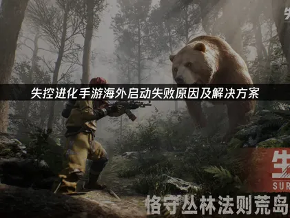 海外玩失控进化手游启动失败：解决方法全解析！