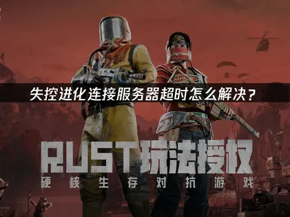 失控进化手游连接服务器超时的解决办法，玩家登录教程！
