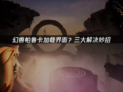 幻兽帕鲁卡加载界面？实测有效的解决攻略！