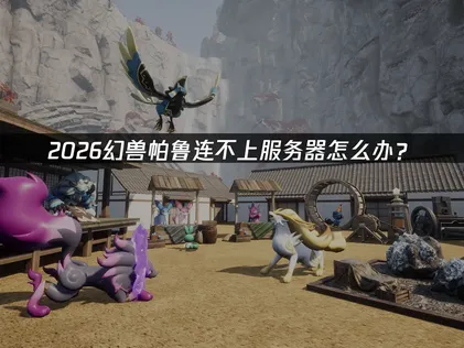 幻兽帕鲁连不上服务器破解指南：原因分析与三步修复法！