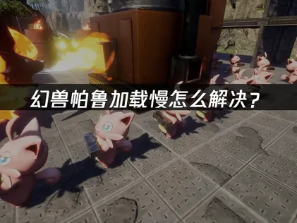幻兽帕鲁加载慢怎么办？三种有效优化方案！