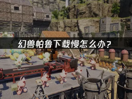 幻兽帕鲁下载慢？实用解决方法汇总！