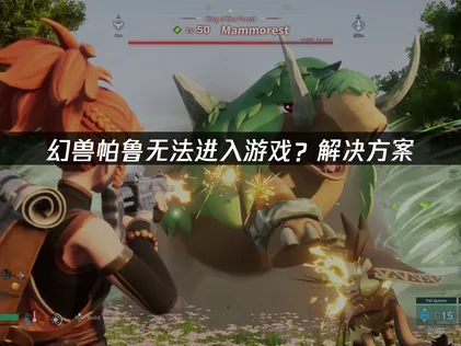 幻兽帕鲁无法进入游戏全解：网络优化与问题排查指南！