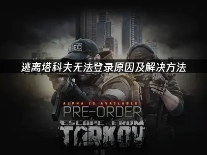 逃离塔科夫无法登录怎么办？3个实用解决方法汇总！