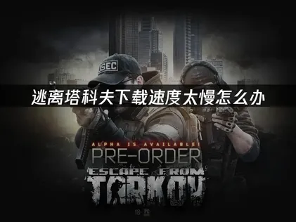 逃离塔科夫下载慢？三招让速度飙升！