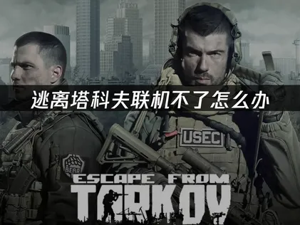 逃离塔科夫联机不了怎么解决？网易UU加速器稳定畅玩！