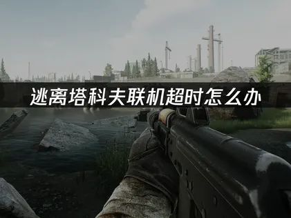 逃离塔科夫联机超时？深度解析与优化指南！