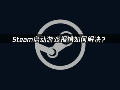 Steam启动此游戏发生错误：网络优化与本地排查全解析！