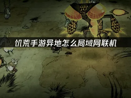 饥荒手游异地怎么局域网联机？解决局域网组队难题！