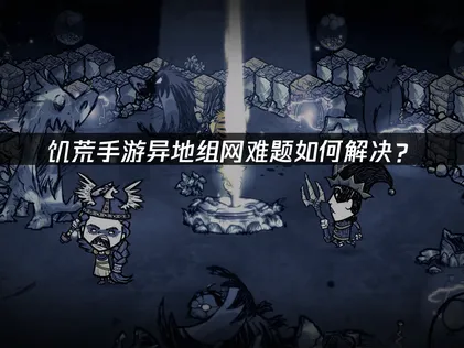 饥荒手游异地组网方法：一招解决跨网连接难题！