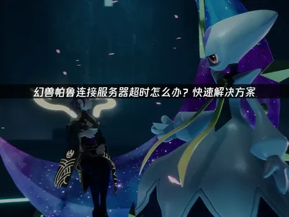 幻兽帕鲁连接服务器超时？三步排查快速恢复联机！
