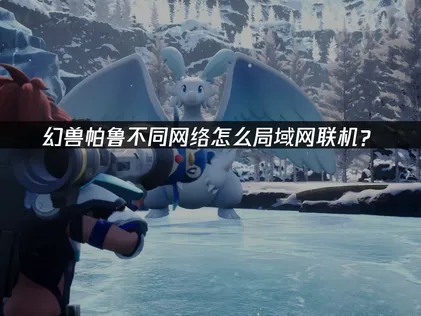 幻兽帕鲁不同网络怎么局域网联机？完整解决方案！