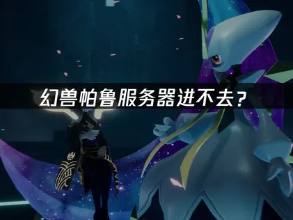 幻兽帕鲁服务器进不去？联机障碍解决全攻略！
