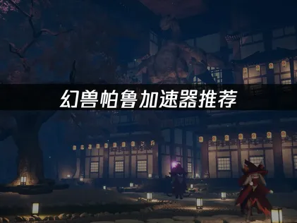 幻兽帕鲁加速器推荐：联机卡顿掉线问题完全解决指南！
