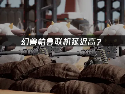 幻兽帕鲁联机延迟高？原因分析与优化解决方案！