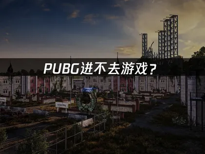 PUBG进不去？原因排查与解决技巧！