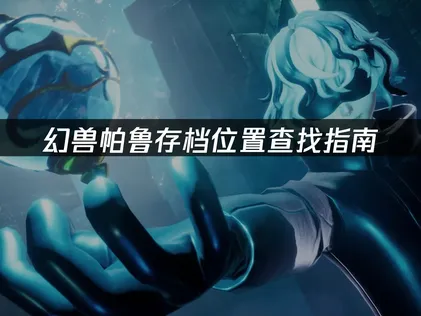 幻兽帕鲁存档位置查找指南：各版本存档路径详解！