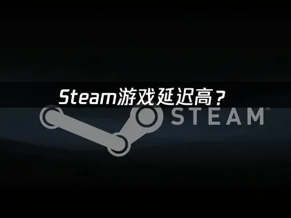 Steam游戏延迟高？原因分析与网络优化方案!
