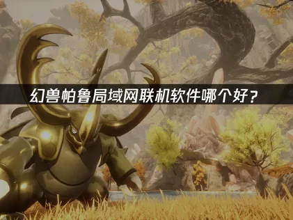 幻兽帕鲁局域网联机软件哪个好？稳定联机解决方案！