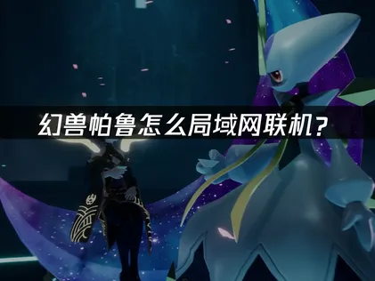 幻兽帕鲁怎么局域网联机？稳定流畅的联机解决方案！