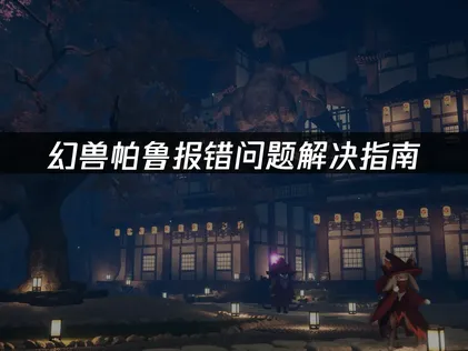 幻兽帕鲁报错问题解决指南：网络优化与本地修复！
