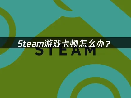 Steam游戏卡顿怎么办？网络优化与系统调整完全指南！