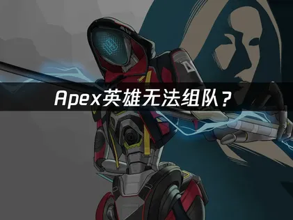 Apex英雄无法组队？网络优化与版本同步解决指南！