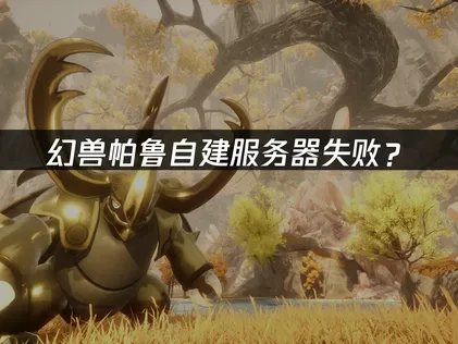 幻兽帕鲁自建服务器失败？快速排查与解决指南！