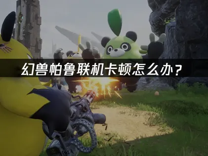 幻兽帕鲁联机卡顿怎么办？网络优化与解决指南！