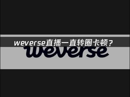 weverse直播一直转圈？网络优化解决指南！