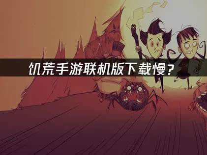 饥荒手游联机版下载慢？原因分析与解决方案！