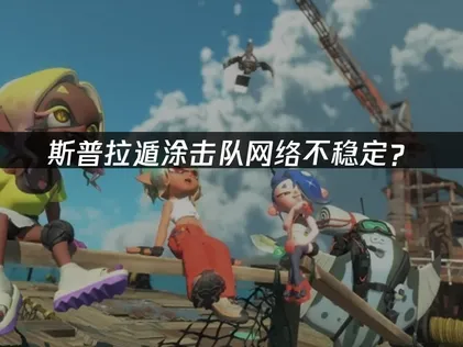 斯普拉遁涂击队网络不稳定？联机卡顿延迟解决全攻略！
