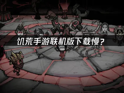 饥荒手游联机版下载慢？三大原因与加速解决方案！