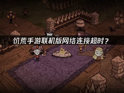饥荒手游联机版网络连接超时？解决指南与优化技巧！