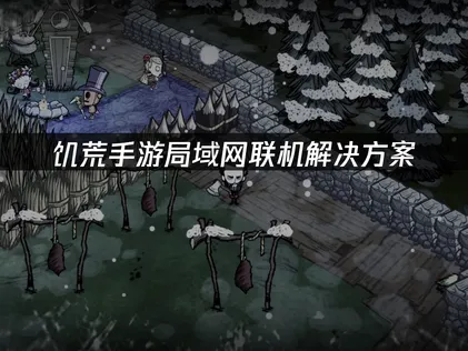 饥荒手游局域网联机解决方案：跨地域联机优化指南！