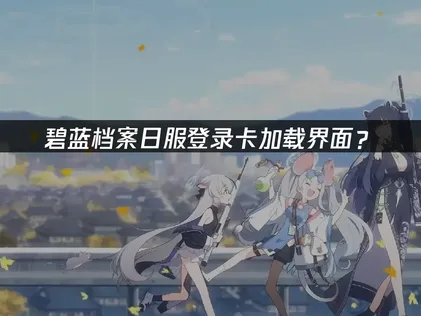碧蓝档案日服登录卡加载界面？原因与解决技巧！