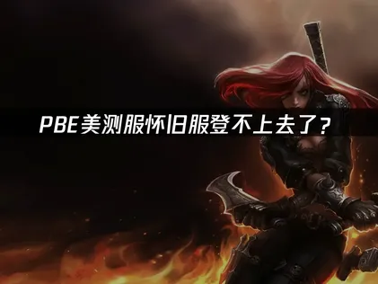 PBE美测服怀旧服登不上去了？原因分析与解决方案！