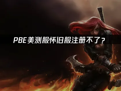 PBE美测服怀旧服注册不了？常见原因与解决技巧！